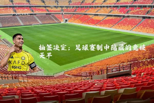 抽签决定：足球赛制中隐藏的竞技天平