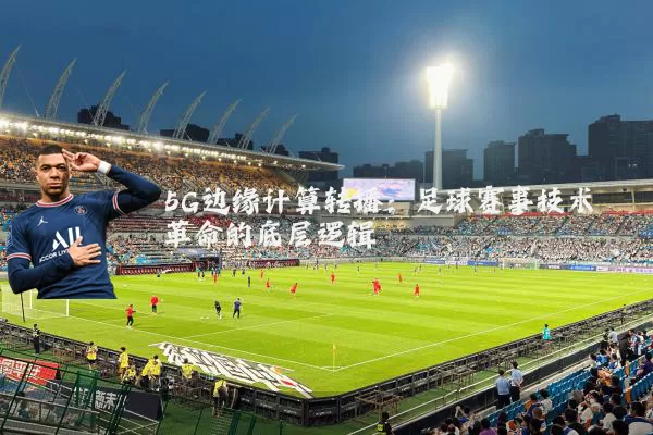 5G边缘计算转播：足球赛事技术革命的底层逻辑