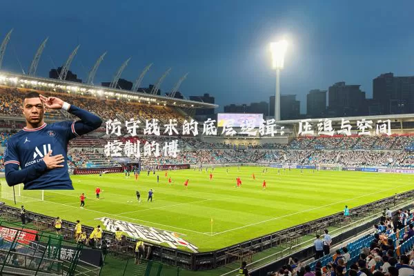 防守战术的底层逻辑：压迫与空间控制的博弈