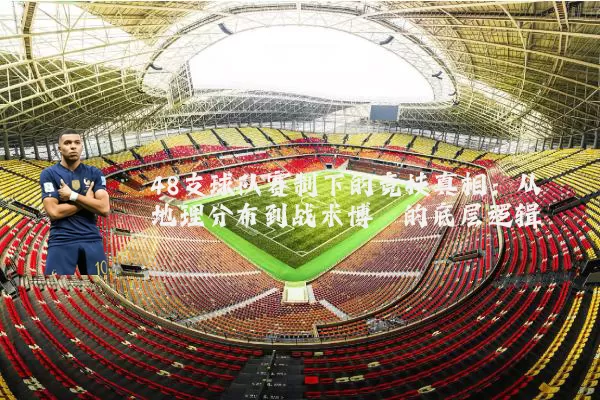 48支球队赛制下的竞技真相：从地理分布到战术博弈的底层逻辑
