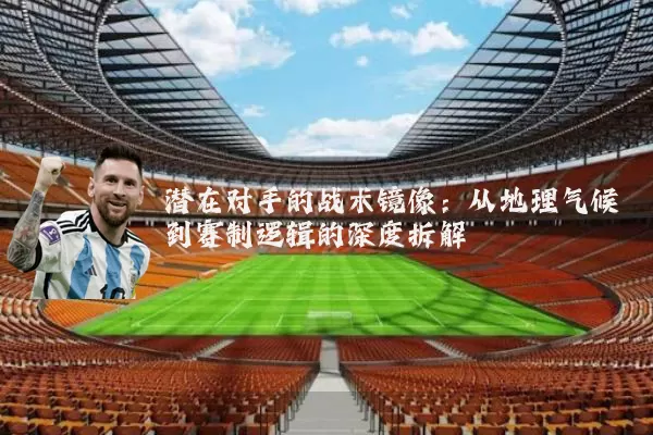 潜在对手的战术镜像：从地理气候到赛制逻辑的深度拆解