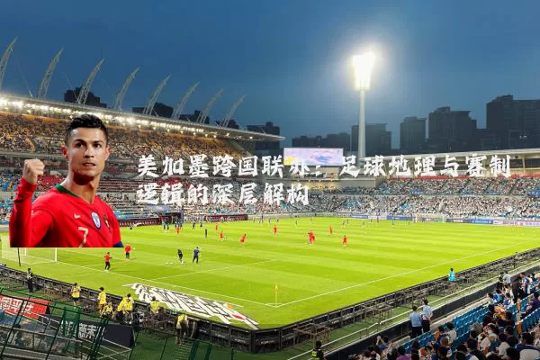美加墨跨国联办:足球地理与赛制逻辑的深层解构
